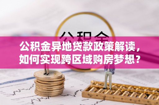 嘉荫公积金异地贷款政策解读，如何实现跨区域购房梦想？