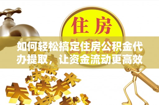 嘉荫如何轻松搞定住房公积金代办提取，让资金流动更高效