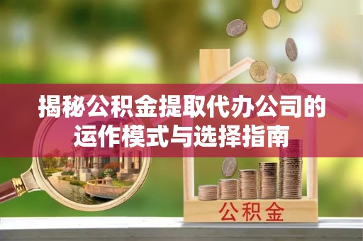 嘉荫揭秘公积金提取代办公司的运作模式与选择指南