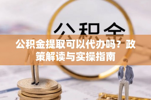 嘉荫公积金提取可以代办吗？政策解读与实操指南