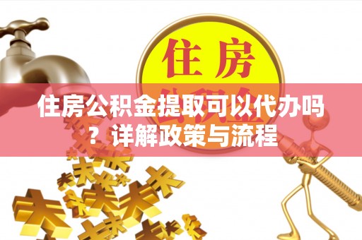 嘉荫住房公积金提取可以代办吗？详解政策与流程