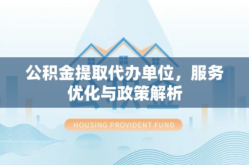 嘉荫公积金提取代办单位，服务优化与政策解析