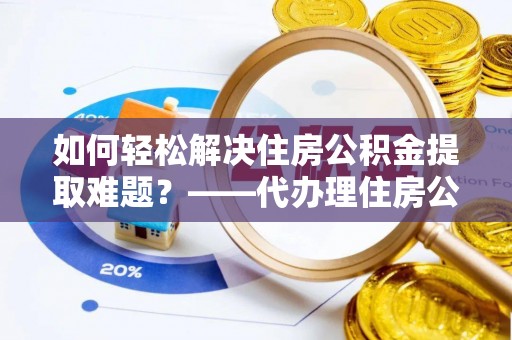 嘉荫如何轻松解决住房公积金提取难题？——代办理住房公积金提取服务解析