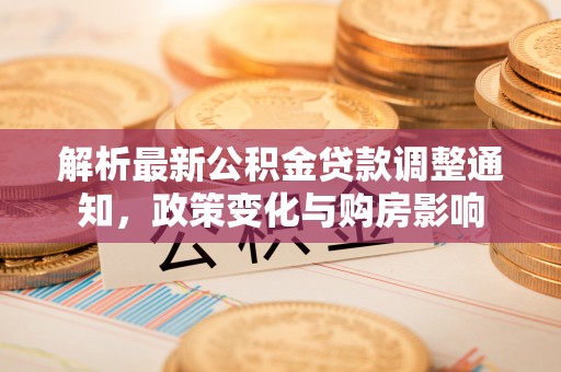 嘉荫解析最新公积金贷款调整通知，政策变化与购房影响