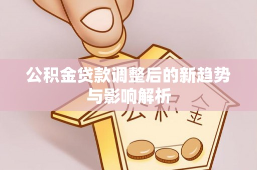 嘉荫公积金贷款调整后的新趋势与影响解析