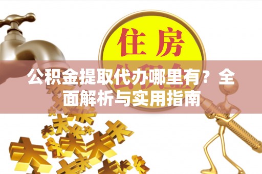 嘉荫公积金提取代办哪里有？全面解析与实用指南