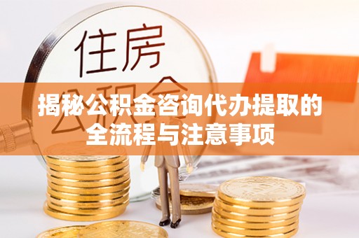嘉荫揭秘公积金咨询代办提取的全流程与注意事项