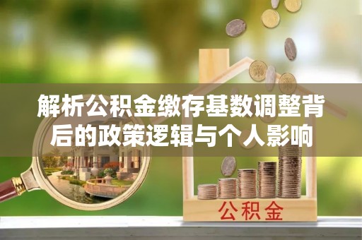 嘉荫解析公积金缴存基数调整背后的政策逻辑与个人影响
