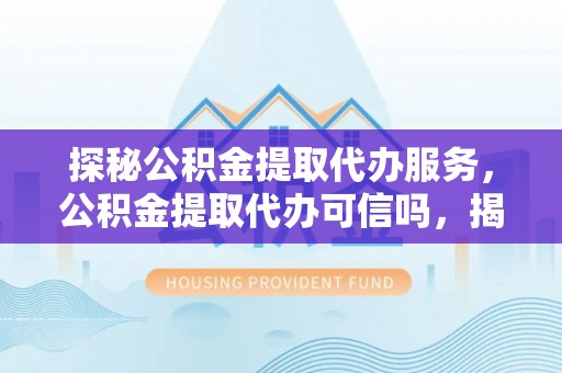 嘉荫探秘公积金提取代办服务，公积金提取代办可信吗，揭秘真相与选择指南