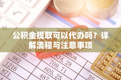 嘉荫公积金提取可以代办吗？详解流程与注意事项