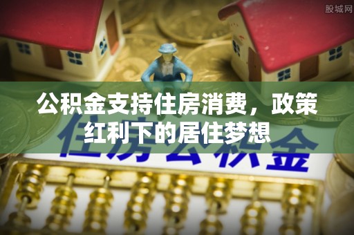 嘉荫公积金支持住房消费，政策红利下的居住梦想
