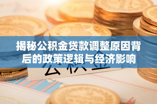 嘉荫揭秘公积金贷款调整原因背后的政策逻辑与经济影响