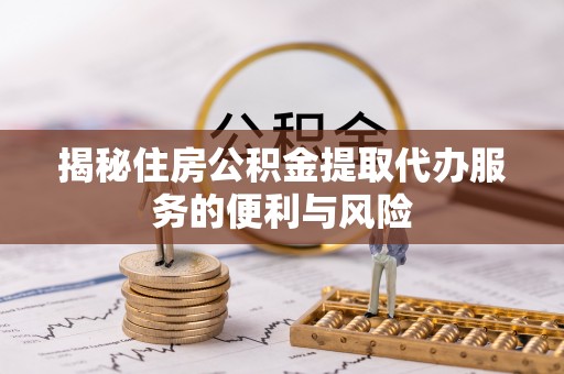嘉荫揭秘住房公积金提取代办服务的便利与风险