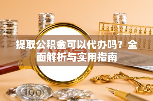 嘉荫提取公积金可以代办吗？全面解析与实用指南