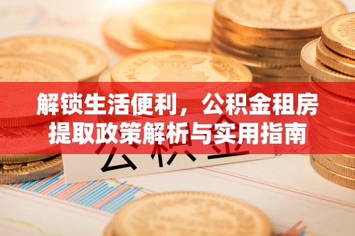 嘉荫解锁生活便利，公积金租房提取政策解析与实用指南
