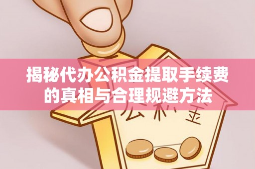嘉荫揭秘代办公积金提取手续费的真相与合理规避方法