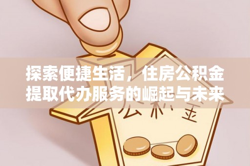 嘉荫探索便捷生活，住房公积金提取代办服务的崛起与未来趋势