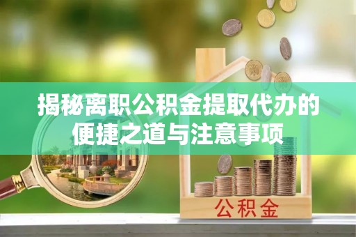嘉荫揭秘离职公积金提取代办的便捷之道与注意事项