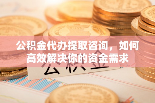嘉荫公积金代办提取咨询，如何高效解决你的资金需求