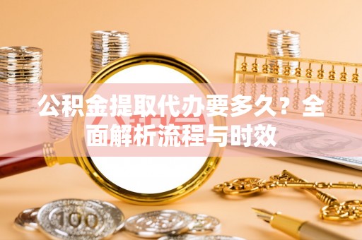 嘉荫公积金提取代办要多久？全面解析流程与时效