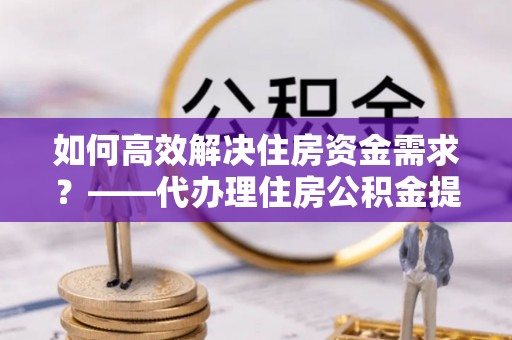 嘉荫如何高效解决住房资金需求？——代办理住房公积金提取服务全解析