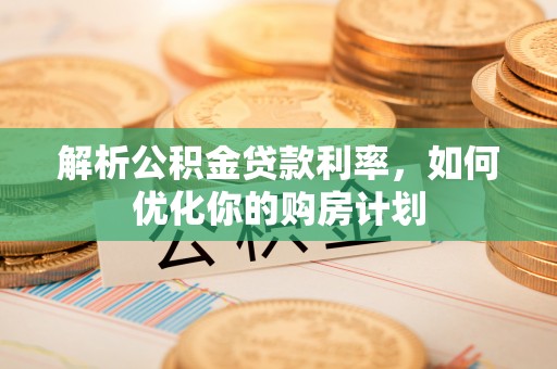 嘉荫解析公积金贷款利率，如何优化你的购房计划