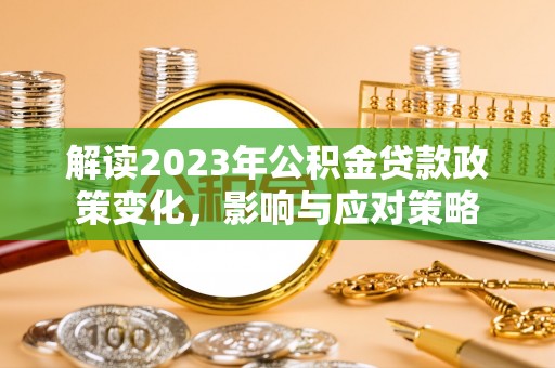 嘉荫解读2023年公积金贷款政策变化，影响与应对策略