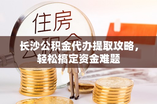 嘉荫长沙公积金代办提取攻略，轻松搞定资金难题