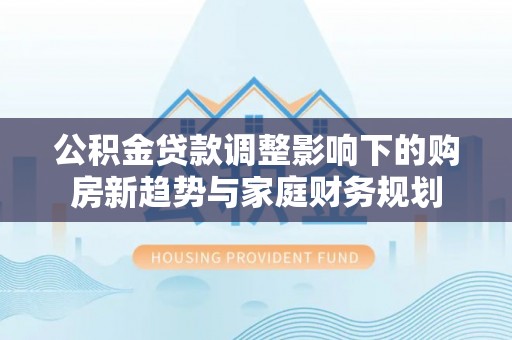 嘉荫公积金贷款调整影响下的购房新趋势与家庭财务规划
