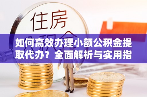嘉荫如何高效办理小额公积金提取代办？全面解析与实用指南