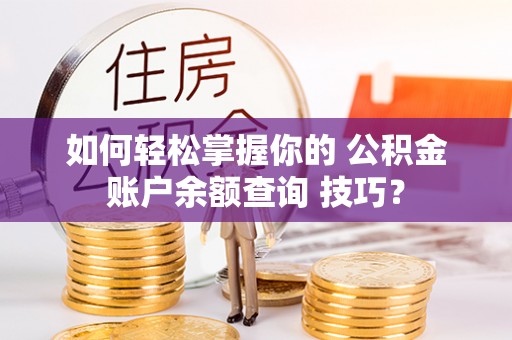 嘉荫如何轻松掌握你的 公积金账户余额查询 技巧？