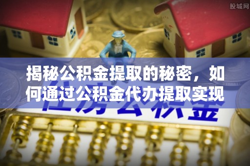 嘉荫揭秘公积金提取的秘密，如何通过公积金代办提取实现财务自由