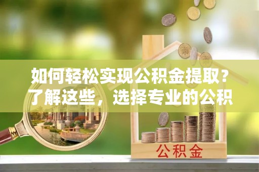 嘉荫如何轻松实现公积金提取？了解这些，选择专业的公积金提取代办服务