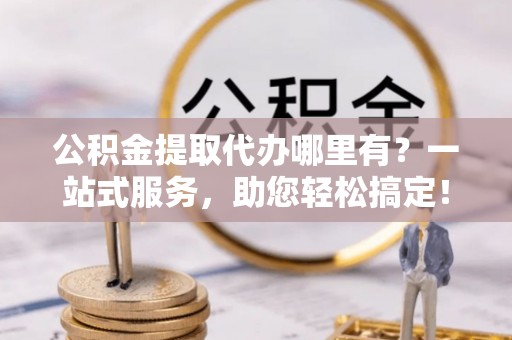 嘉荫公积金提取代办哪里有？一站式服务，助您轻松搞定！