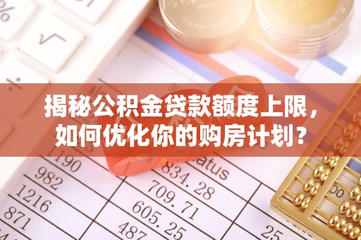 嘉荫揭秘公积金贷款额度上限，如何优化你的购房计划？
