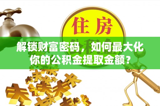 嘉荫解锁财富密码，如何最大化你的公积金提取金额？