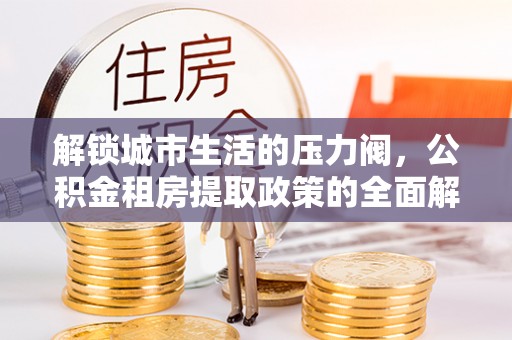 嘉荫解锁城市生活的压力阀，公积金租房提取政策的全面解析与实践指南