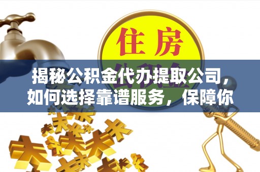 嘉荫揭秘公积金代办提取公司，如何选择靠谱服务，保障你的资金安全