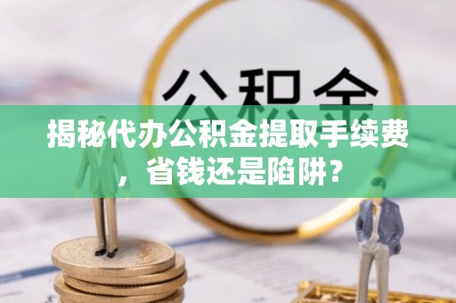 嘉荫揭秘代办公积金提取手续费，省钱还是陷阱？