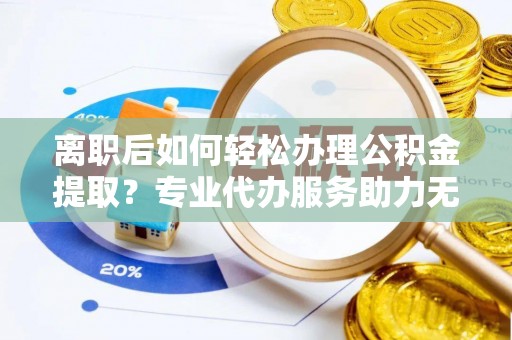 嘉荫离职后如何轻松办理公积金提取？专业代办服务助力无忧