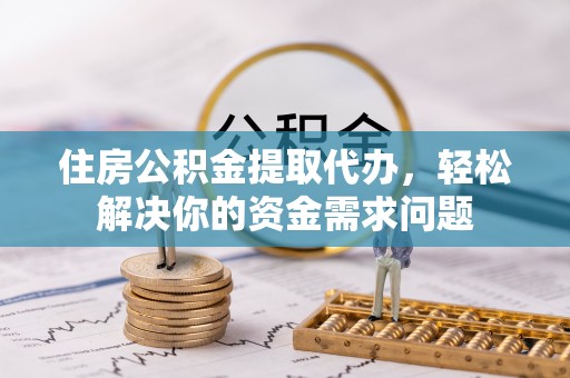 嘉荫住房公积金提取代办，轻松解决你的资金需求问题