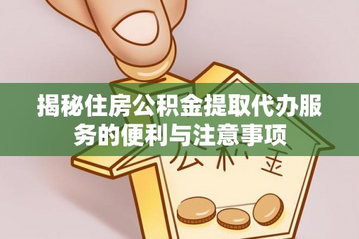 嘉荫揭秘住房公积金提取代办服务的便利与注意事项