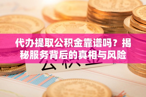 嘉荫代办提取公积金靠谱吗？揭秘服务背后的真相与风险