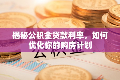 嘉荫揭秘公积金贷款利率，如何优化你的购房计划