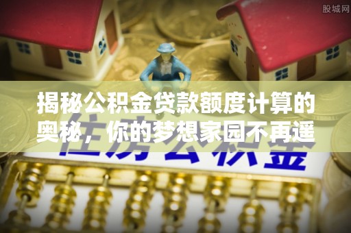 嘉荫揭秘公积金贷款额度计算的奥秘，你的梦想家园不再遥不可及