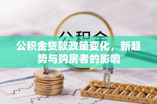 嘉荫公积金贷款政策变化，新趋势与购房者的影响