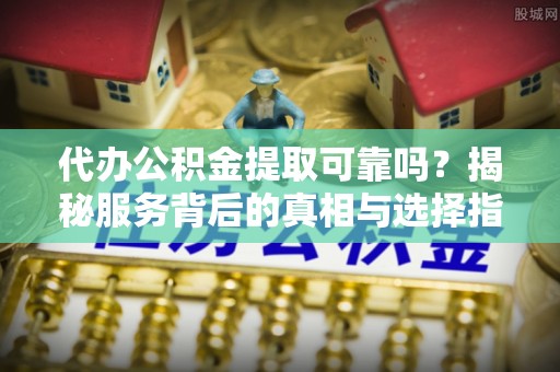 嘉荫代办公积金提取可靠吗？揭秘服务背后的真相与选择指南