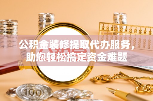 嘉荫公积金装修提取代办服务，助您轻松搞定资金难题
