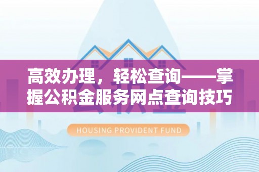 嘉荫高效办理，轻松查询——掌握公积金服务网点查询技巧