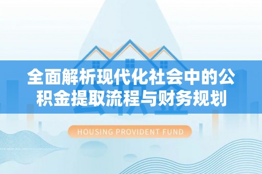 嘉荫全面解析现代化社会中的公积金提取流程与财务规划